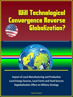 cover image of Will Technological Convergence Reverse Globalization? Impact of Local Manufacturing and Production, Local Energy Sources, Local Farms and Food Sources, Deglobalization Effect on Military Strategy